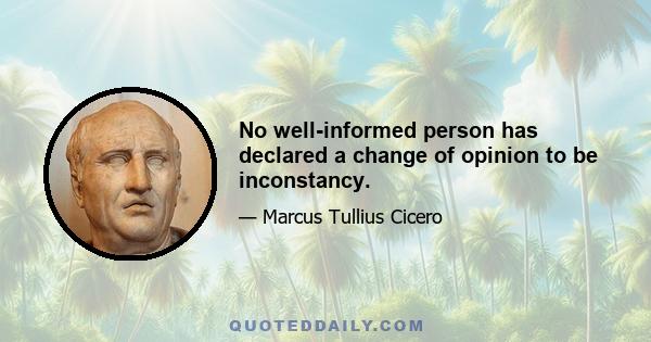 No well-informed person has declared a change of opinion to be inconstancy.