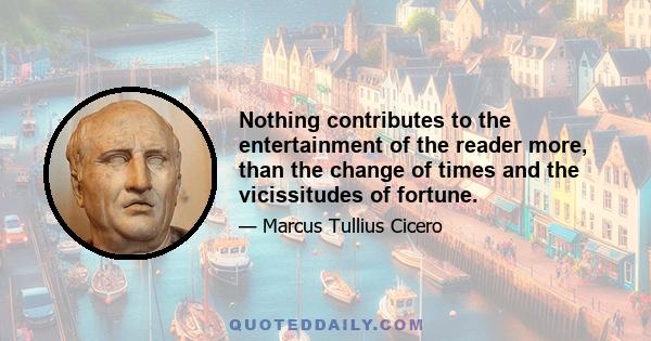 Nothing contributes to the entertainment of the reader more, than the change of times and the vicissitudes of fortune.