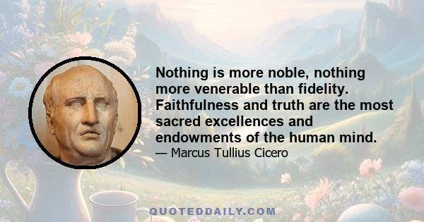 Nothing is more noble, nothing more venerable than fidelity. Faithfulness and truth are the most sacred excellences and endowments of the human mind.