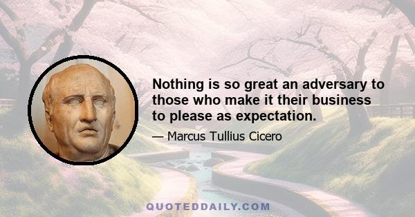 Nothing is so great an adversary to those who make it their business to please as expectation.