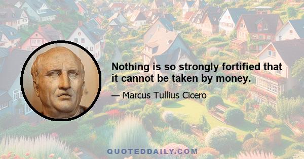 Nothing is so strongly fortified that it cannot be taken by money.