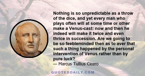 Nothing is so unpredictable as a throw of the dice, and yet every man who plays often will at some time or other make a Venus-cast: now and then he indeed will make it twice and even thrice in succession. Are we going