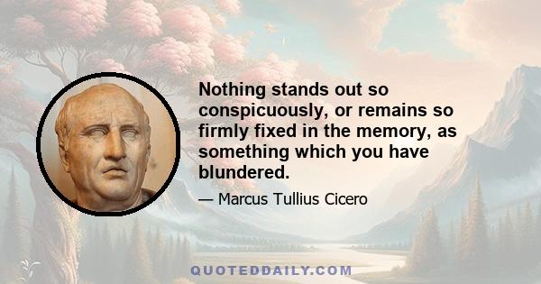 Nothing stands out so conspicuously, or remains so firmly fixed in the memory, as something which you have blundered.