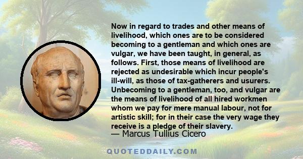 Now in regard to trades and other means of livelihood, which ones are to be considered becoming to a gentleman and which ones are vulgar, we have been taught, in general, as follows. First, those means of livelihood are 