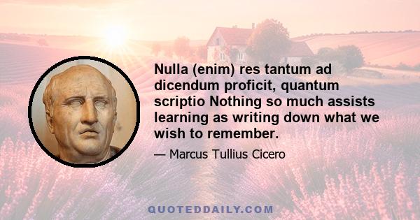 Nulla (enim) res tantum ad dicendum proficit, quantum scriptio Nothing so much assists learning as writing down what we wish to remember.