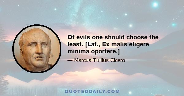 Of evils one should choose the least. [Lat., Ex malis eligere minima oportere.]