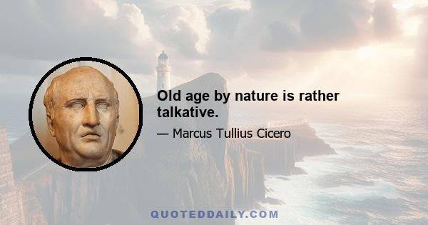 Old age by nature is rather talkative.