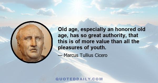 Old age, especially an honored old age, has so great authority, that this is of more value than all the pleasures of youth.