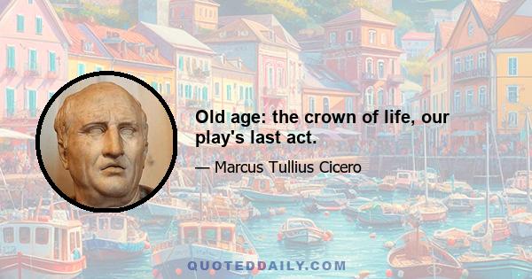 Old age: the crown of life, our play's last act.