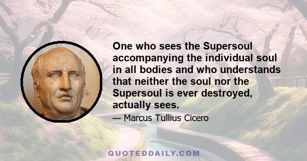 One who sees the Supersoul accompanying the individual soul in all bodies and who understands that neither the soul nor the Supersoul is ever destroyed, actually sees.