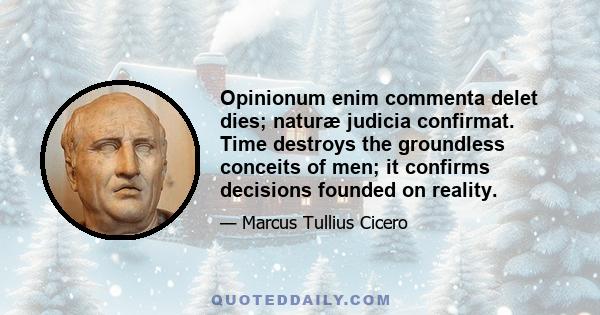 Opinionum enim commenta delet dies; naturæ judicia confirmat. Time destroys the groundless conceits of men; it confirms decisions founded on reality.