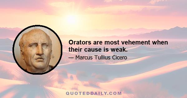 Orators are most vehement when their cause is weak.