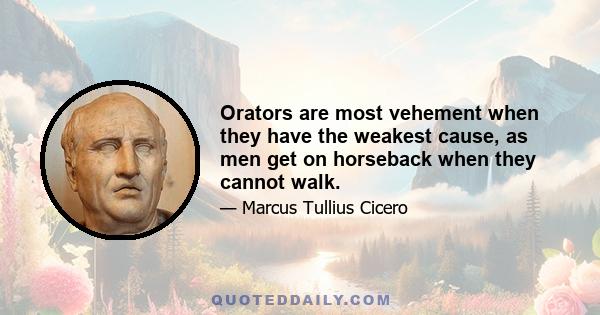 Orators are most vehement when they have the weakest cause, as men get on horseback when they cannot walk.