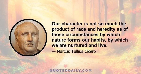 Our character is not so much the product of race and heredity as of those circumstances by which nature forms our habits, by which we are nurtured and live.