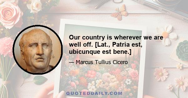 Our country is wherever we are well off. [Lat., Patria est, ubicunque est bene.]