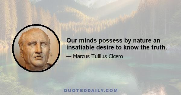 Our minds possess by nature an insatiable desire to know the truth.