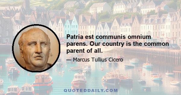 Patria est communis omnium parens. Our country is the common parent of all.