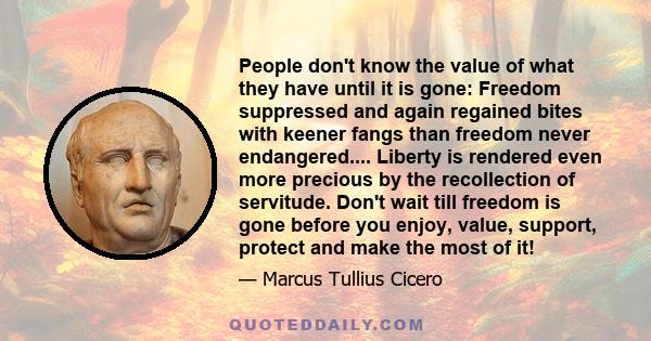 People don't know the value of what they have until it is gone: Freedom suppressed and again regained bites with keener fangs than freedom never endangered.... Liberty is rendered even more precious by the recollection