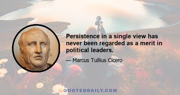 Persistence in a single view has never been regarded as a merit in political leaders.