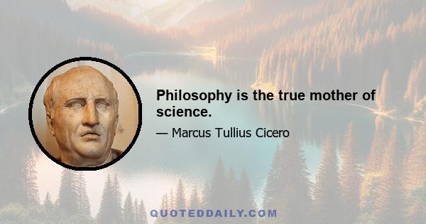 Philosophy is the true mother of science.