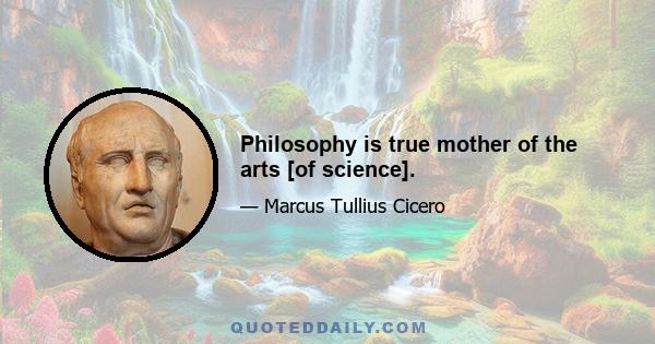 Philosophy is true mother of the arts [of science].