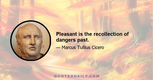 Pleasant is the recollection of dangers past.