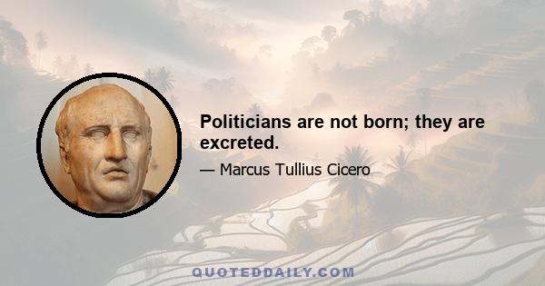 Politicians are not born; they are excreted.