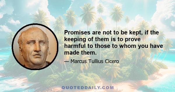 Promises are not to be kept, if the keeping of them is to prove harmful to those to whom you have made them.