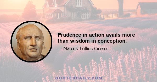 Prudence in action avails more than wisdom in conception.