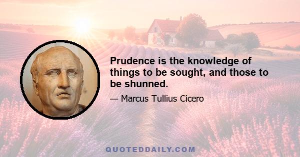 Prudence is the knowledge of things to be sought, and those to be shunned.