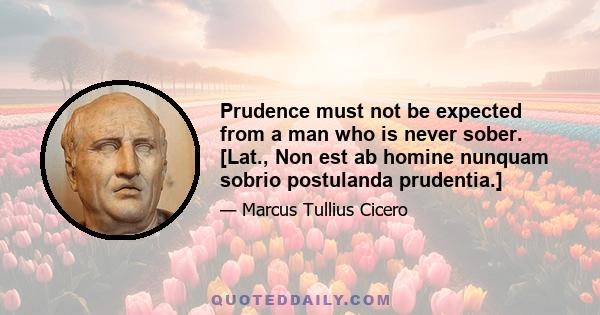 Prudence must not be expected from a man who is never sober. [Lat., Non est ab homine nunquam sobrio postulanda prudentia.]