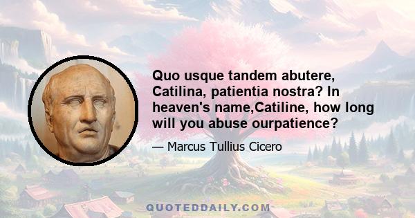 Quo usque tandem abutere, Catilina, patientia nostra? In heaven's name,Catiline, how long will you abuse ourpatience?