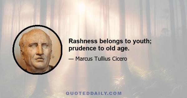 Rashness belongs to youth; prudence to old age.