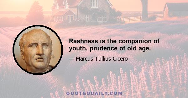 Rashness is the companion of youth, prudence of old age.