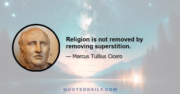 Religion is not removed by removing superstition.