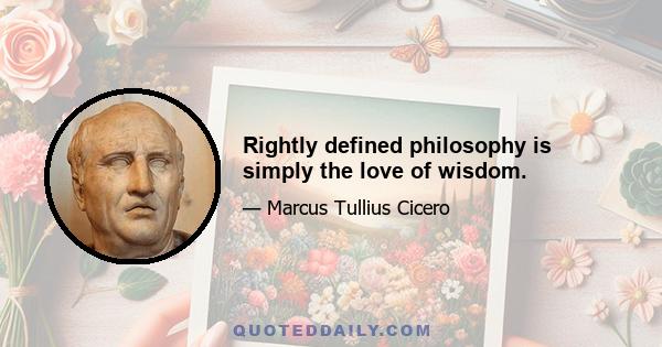 Rightly defined philosophy is simply the love of wisdom.