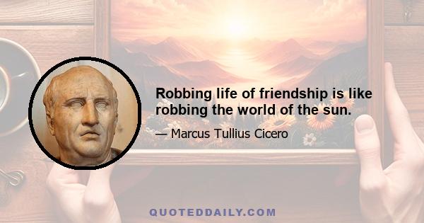 Robbing life of friendship is like robbing the world of the sun.