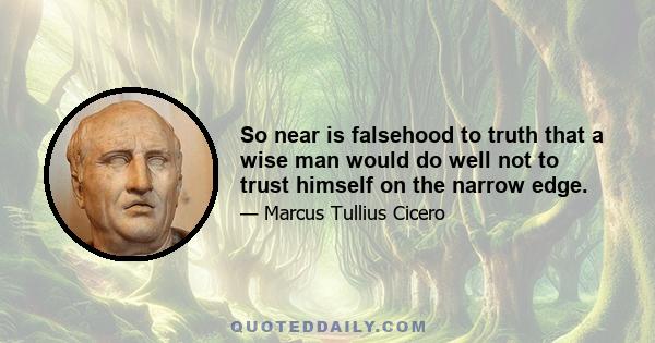 So near is falsehood to truth that a wise man would do well not to trust himself on the narrow edge.