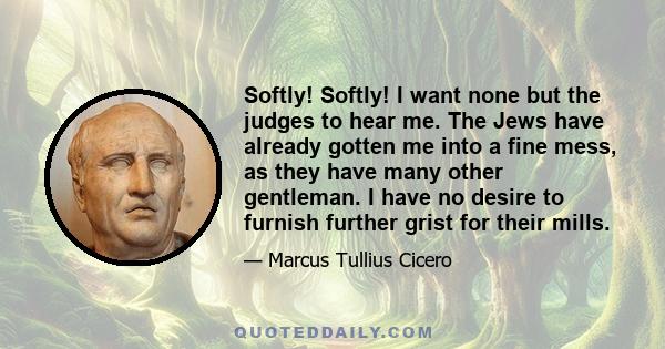 Softly! Softly! I want none but the judges to hear me. The Jews have already gotten me into a fine mess, as they have many other gentleman. I have no desire to furnish further grist for their mills.