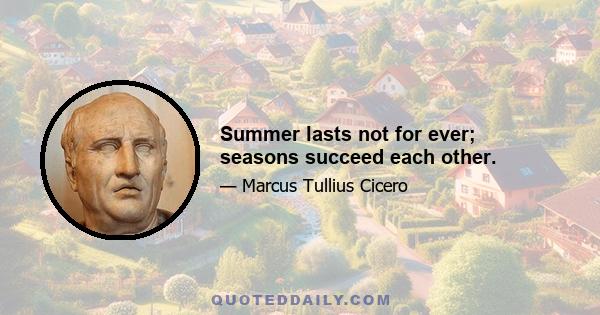 Summer lasts not for ever; seasons succeed each other.