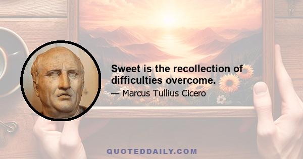 Sweet is the recollection of difficulties overcome.