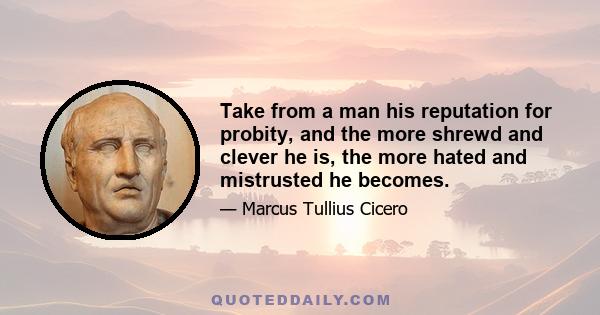 Take from a man his reputation for probity, and the more shrewd and clever he is, the more hated and mistrusted he becomes.