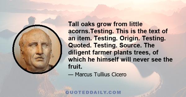 Tall oaks grow from little acorns.Testing. This is the text of an item. Testing. Origin. Testing. Quoted. Testing. Source. The diligent farmer plants trees, of which he himself will never see the fruit.