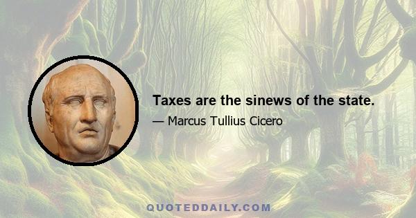 Taxes are the sinews of the state.