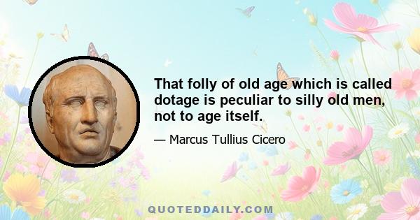 That folly of old age which is called dotage is peculiar to silly old men, not to age itself.