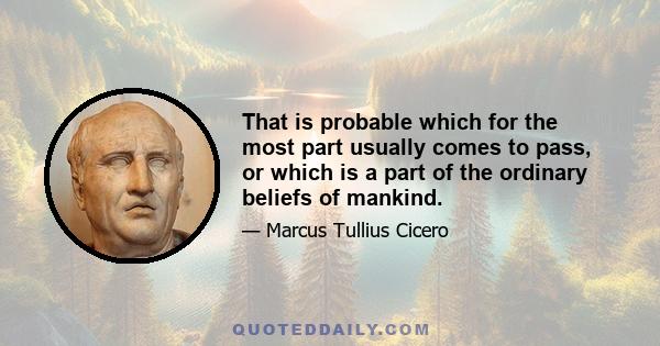 That is probable which for the most part usually comes to pass, or which is a part of the ordinary beliefs of mankind.