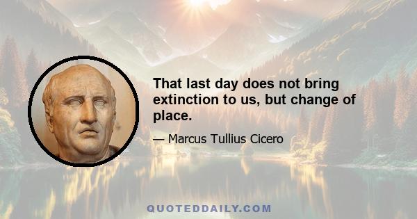 That last day does not bring extinction to us, but change of place.