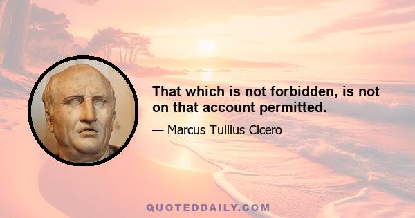 That which is not forbidden, is not on that account permitted.