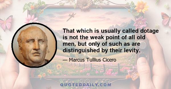 That which is usually called dotage is not the weak point of all old men, but only of such as are distinguished by their levity.