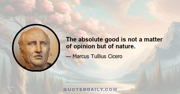 The absolute good is not a matter of opinion but of nature.